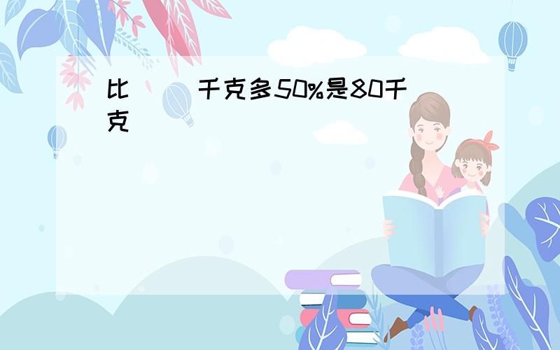 比( )千克多50%是80千克