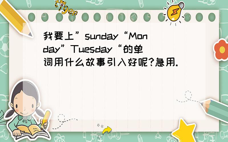 我要上”sunday“Monday”Tuesday“的单词用什么故事引入好呢?急用.