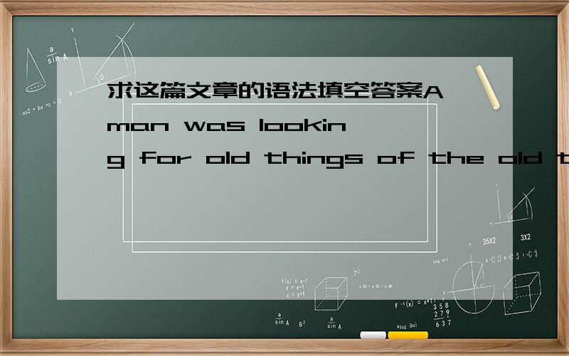 求这篇文章的语法填空答案A man was looking for old things of the old times. One day he came to a village and found a blue bowl which looked very old. The bowl was on the ground and a cat was drinking milk from it. A farmer, the  owner  of