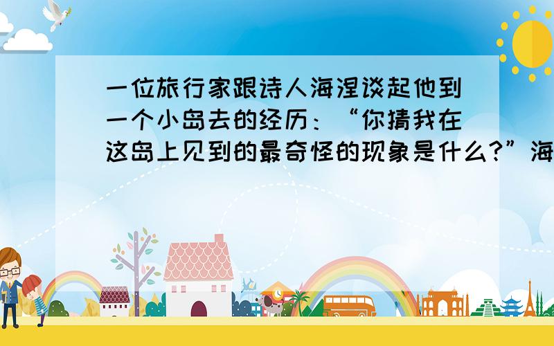 一位旅行家跟诗人海涅谈起他到一个小岛去的经历：“你猜我在这岛上见到的最奇怪的现象是什么?”海涅问：“是什么?”旅行家神秘一笑：“这个岛上居然没有犹太人和驴子!”身为犹太人