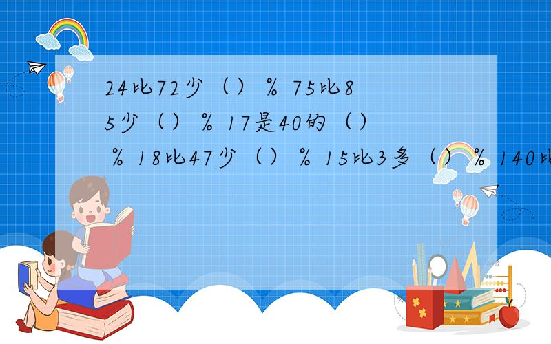 24比72少（）％ 75比85少（）％ 17是40的（）％ 18比47少（）％ 15比3多（）％ 140比80多（）％ 18是25的（18是25的（）％不用算式