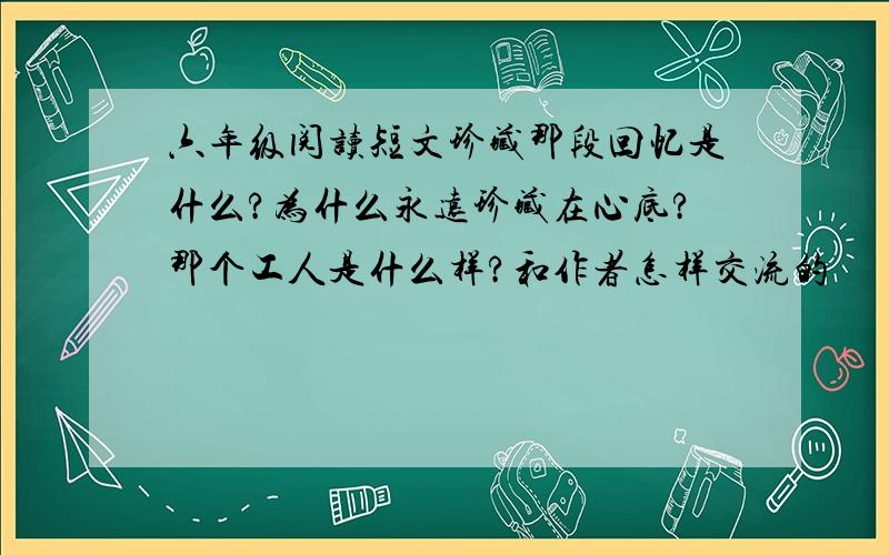 六年级阅读短文珍藏那段回忆是什么?为什么永远珍藏在心底?那个工人是什么样?和作者怎样交流的