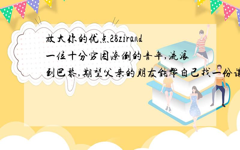 放大你的优点28zirand一位十分穷困潦倒的青年,流浪到巴黎,期望父亲的朋友能帮自己找一份谋生的差使.“