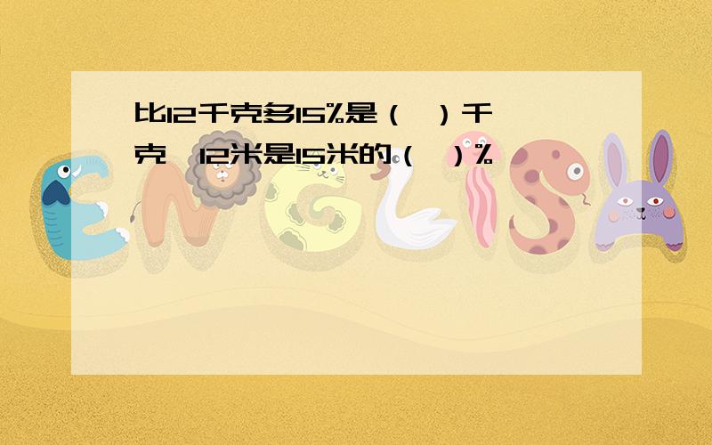 比12千克多15%是（ ）千克,12米是15米的（ ）%