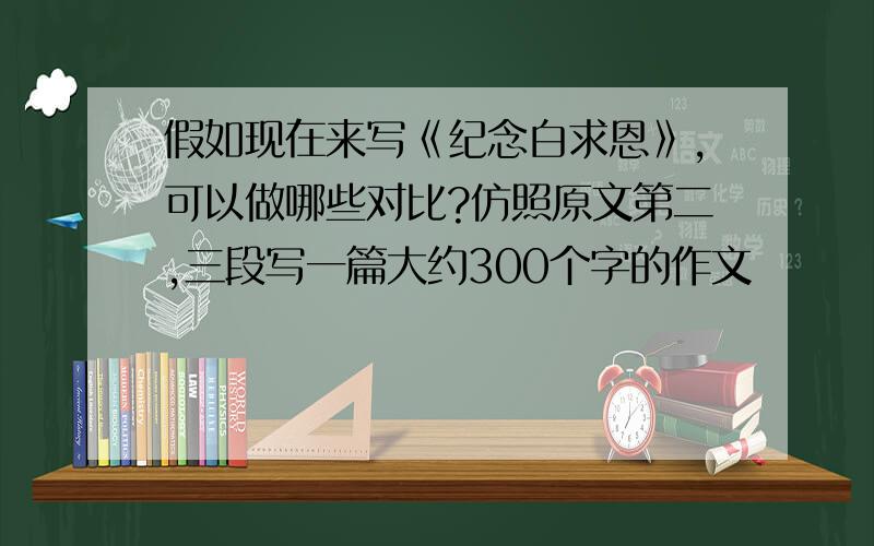 假如现在来写《纪念白求恩》,可以做哪些对比?仿照原文第二,三段写一篇大约300个字的作文