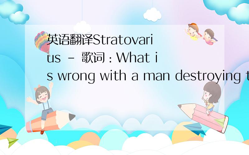 英语翻译Stratovarius - 歌词：What is wrong with a man destroying the land.Our planet is full of waste.Sheltering ozone layer is no more a shield,the temperature is rising up.Now it's time to stop this madness,Preventing increasing sadness.Let'