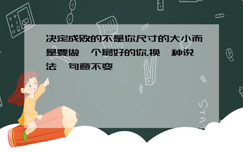 决定成败的不是你尺寸的大小而是要做一个最好的你.换一种说法,句意不变