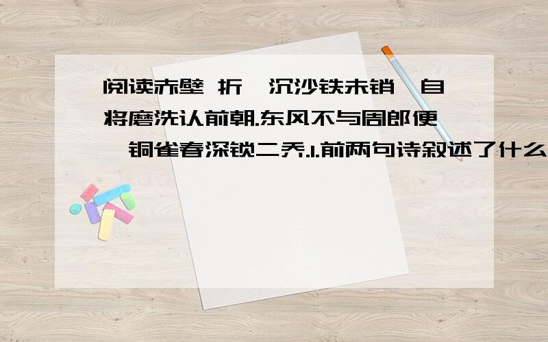 阅读赤壁 折戟沉沙铁未销,自将磨洗认前朝.东风不与周郎便,铜雀春深锁二乔.1.前两句诗叙述了什么事,它的作用是什么2.后两句诗说明了什么道理,寄托了作者什么样的情感