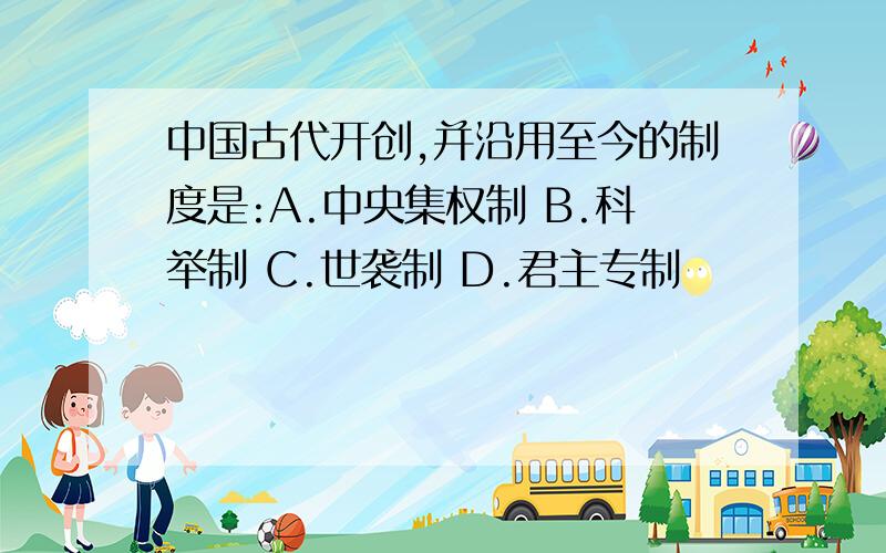 中国古代开创,并沿用至今的制度是:A.中央集权制 B.科举制 C.世袭制 D.君主专制