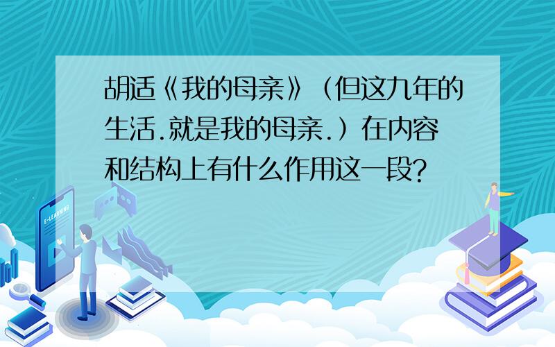 胡适《我的母亲》（但这九年的生活.就是我的母亲.）在内容和结构上有什么作用这一段?