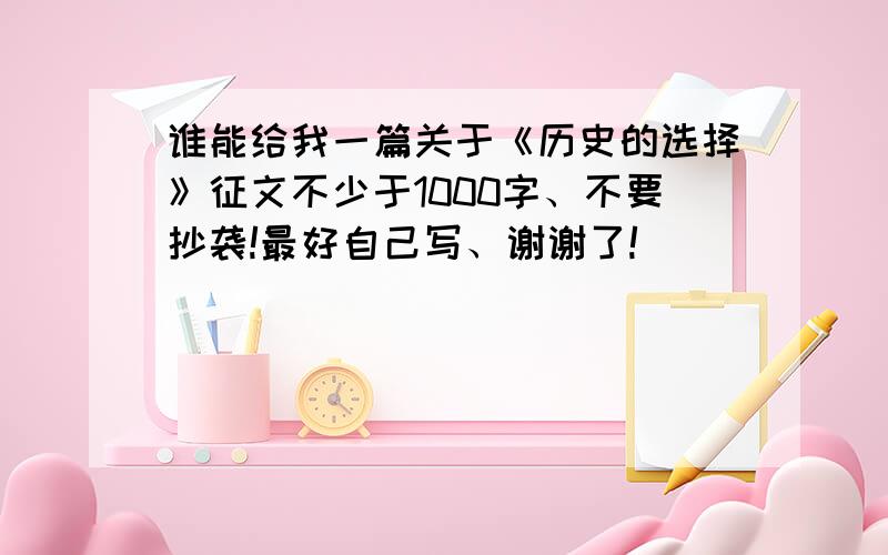 谁能给我一篇关于《历史的选择》征文不少于1000字、不要抄袭!最好自己写、谢谢了!