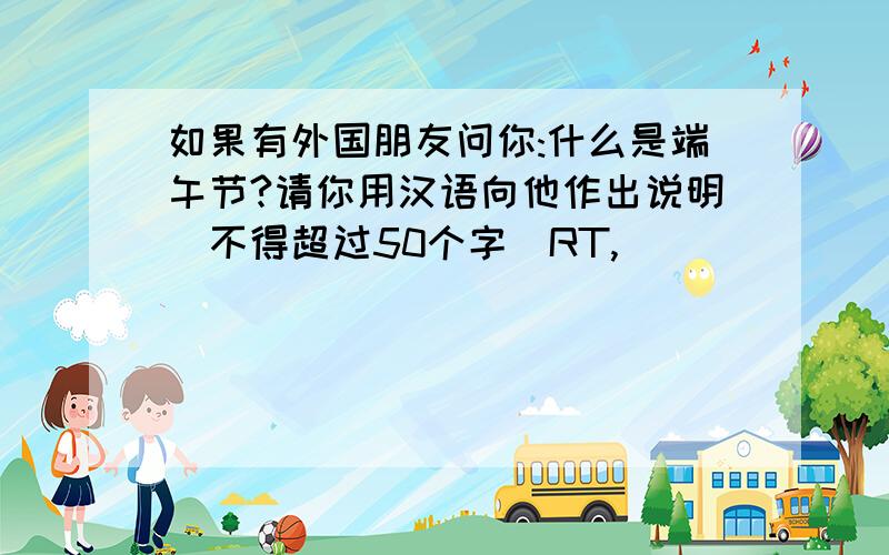 如果有外国朋友问你:什么是端午节?请你用汉语向他作出说明（不得超过50个字）RT,