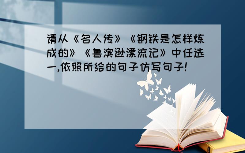 请从《名人传》《钢铁是怎样炼成的》《鲁滨逊漂流记》中任选一,依照所给的句子仿写句子!