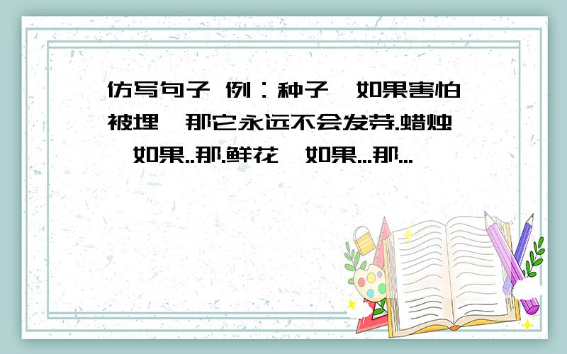 仿写句子 例：种子,如果害怕被埋,那它永远不会发芽.蜡烛,如果..那.鲜花,如果...那...