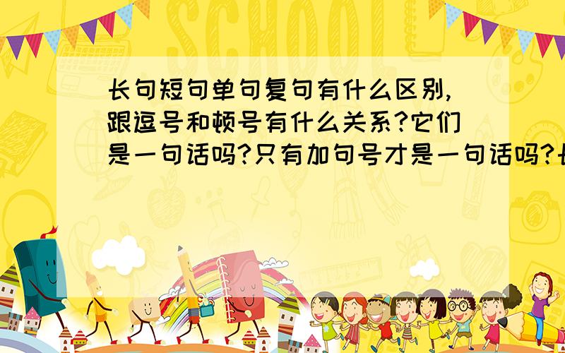 长句短句单句复句有什么区别,跟逗号和顿号有什么关系?它们是一句话吗?只有加句号才是一句话吗?长短句和完整句子是什么关系?