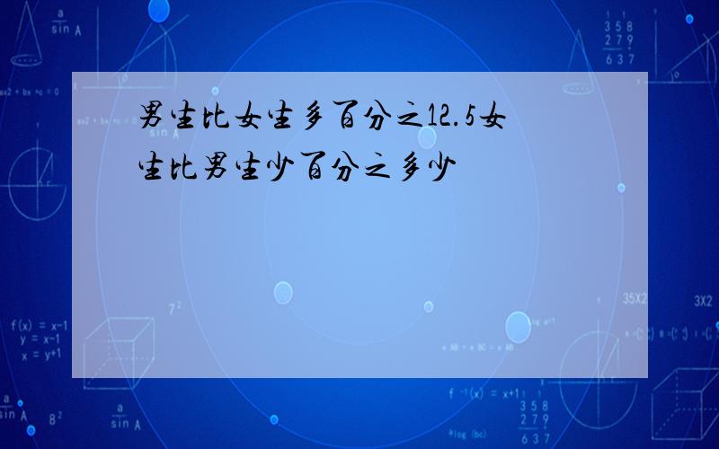 男生比女生多百分之12.5女生比男生少百分之多少