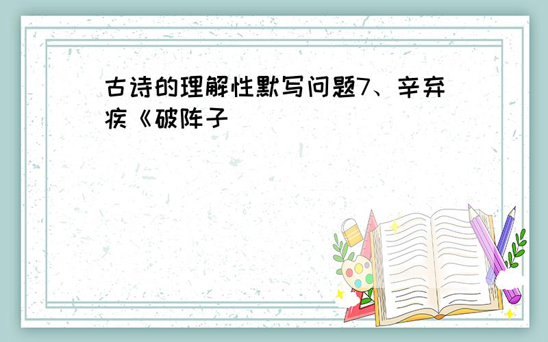 古诗的理解性默写问题7、辛弃疾《破阵子