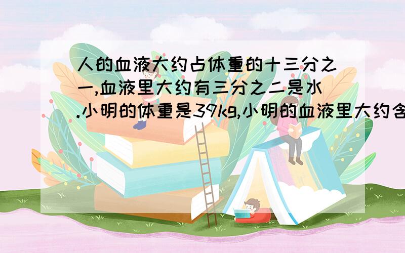 人的血液大约占体重的十三分之一,血液里大约有三分之二是水.小明的体重是39kg,小明的血液里大约含有多少千克水?----效率点!----