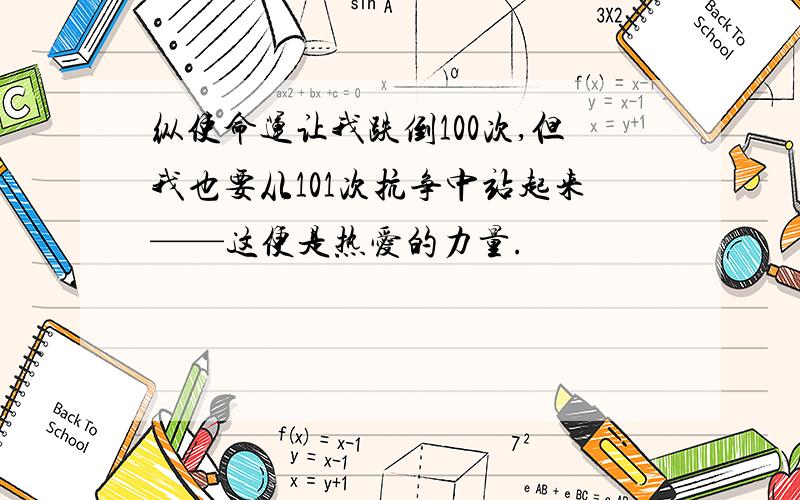 纵使命运让我跌倒100次,但我也要从101次抗争中站起来——这便是热爱的力量.