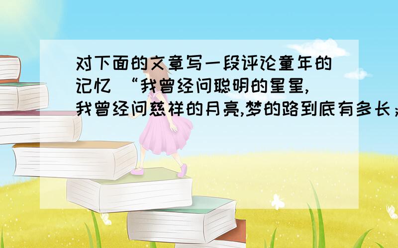 对下面的文章写一段评论童年的记忆 “我曾经问聪明的星星,我曾经问慈祥的月亮,梦的路到底有多长；我曾经问深情的大地,我曾经问温暖的太阳,梦的路到底有多长.童年是初升的绿叶,童年是