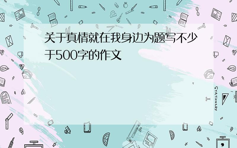 关于真情就在我身边为题写不少于500字的作文