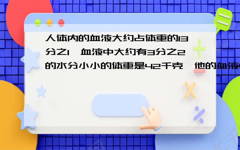 人体内的血液大约占体重的13分之1,血液中大约有3分之2的水分小小的体重是42千克,他的血液中大约有多少千克水分