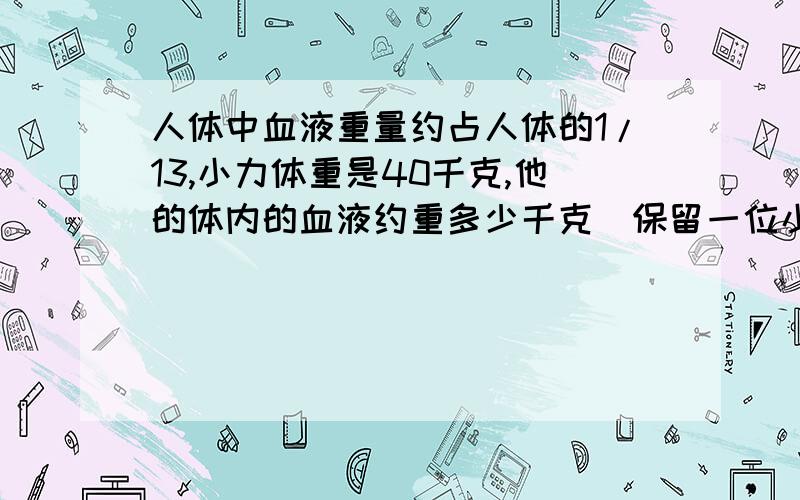 人体中血液重量约占人体的1/13,小力体重是40千克,他的体内的血液约重多少千克(保留一位小数