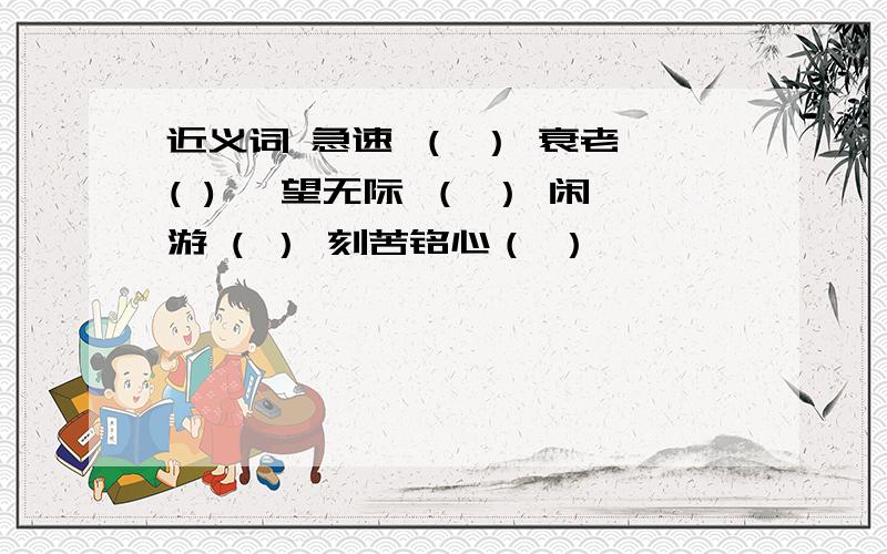 近义词 急速 （ ） 衰老 ( ) 一望无际 （ ） 闲游 ( ） 刻苦铭心（ ）