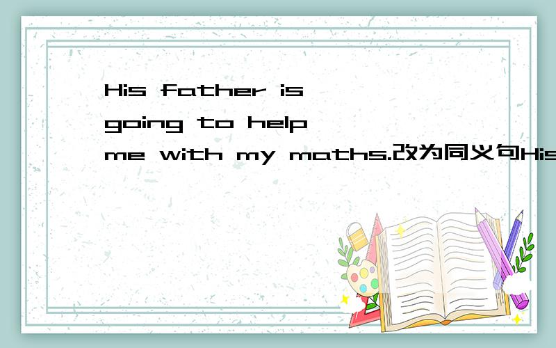 His father is going to help me with my maths.改为同义句His father ______ help me ______ my maths.