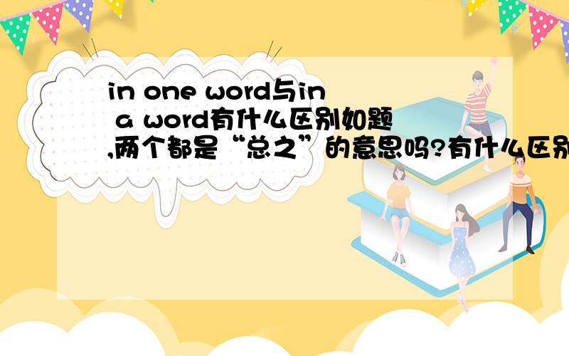 in one word与in a word有什么区别如题,两个都是“总之”的意思吗?有什么区别,请给出例句