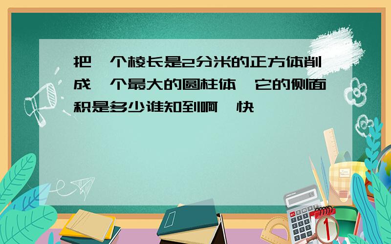 把一个棱长是2分米的正方体削成一个最大的圆柱体,它的侧面积是多少谁知到啊,快,