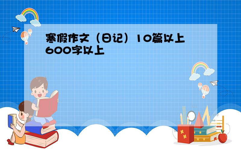 寒假作文（日记）10篇以上 600字以上