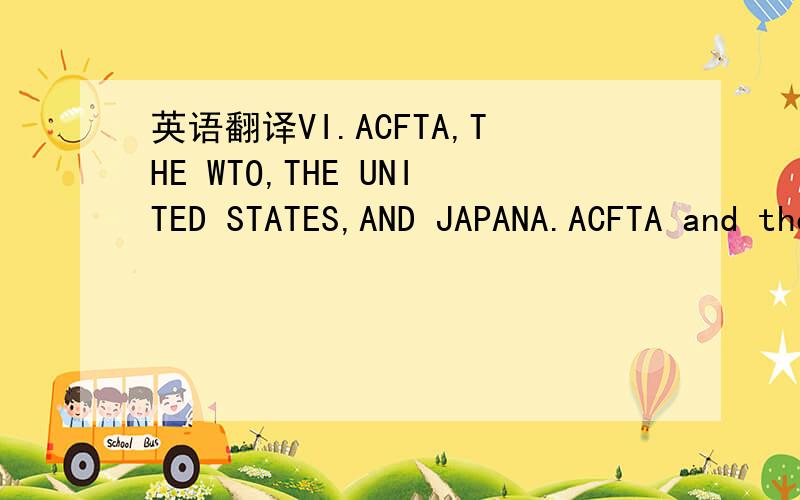 英语翻译VI.ACFTA,THE WTO,THE UNITED STATES,AND JAPANA.ACFTA and the WTOIn theory,ACFTA is intended to be WTO-consistent.Within the ACFTA Framework Agreement,there are eight references to the WTO.However,ACFTA is also symbolic of a growing movemen