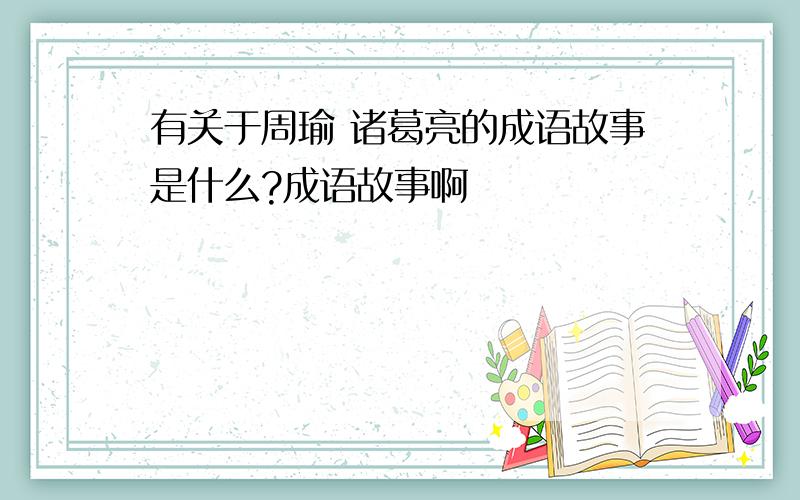 有关于周瑜 诸葛亮的成语故事是什么?成语故事啊