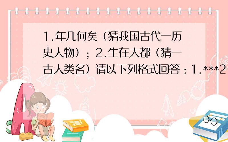 1.年几何矣（猜我国古代一历史人物）；2.生在大都（猜一古人类名）请以下列格式回答：1.***2.***