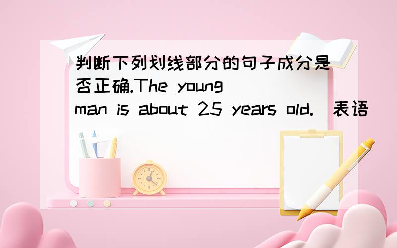 判断下列划线部分的句子成分是否正确.The young man is about 25 years old.（表语）（young 划线）.*★*..*★ *.* ★★ * ★ .’‘*..` ..