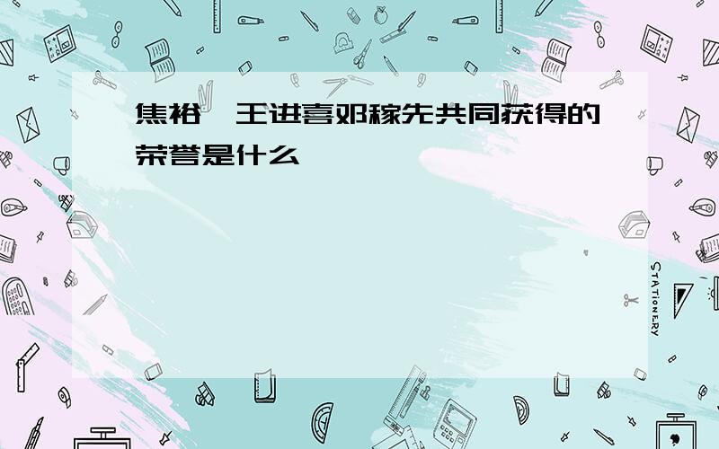 焦裕禄王进喜邓稼先共同获得的荣誉是什么