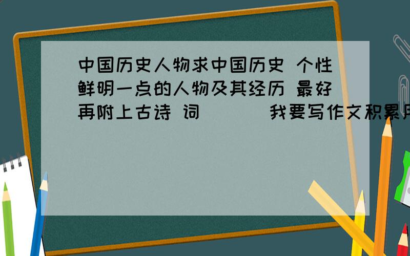 中国历史人物求中国历史 个性鲜明一点的人物及其经历 最好再附上古诗 词       我要写作文积累用的啊  谢谢大家哈需要 苏轼 李白 杜甫这种人的  他们的我也不知道  也帮我写下吧  复制也