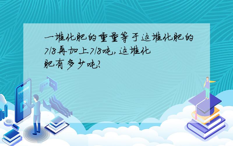 一堆化肥的重量等于这堆化肥的7/8再加上7/8吨,这堆化肥有多少吨?