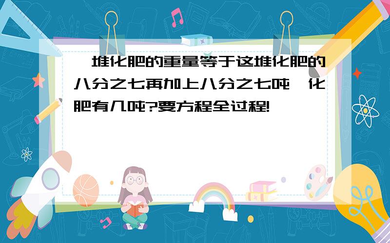 一堆化肥的重量等于这堆化肥的八分之七再加上八分之七吨,化肥有几吨?要方程全过程!