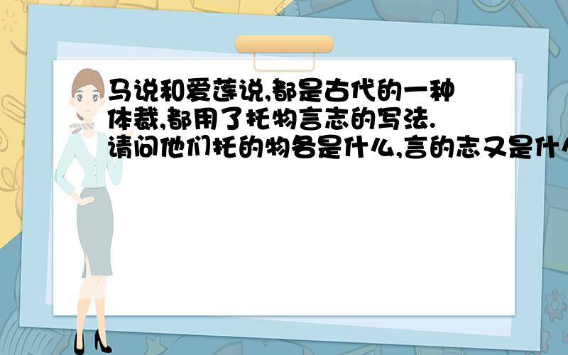 马说和爱莲说,都是古代的一种体裁,都用了托物言志的写法.请问他们托的物各是什么,言的志又是什么请问他们言的志又是什么