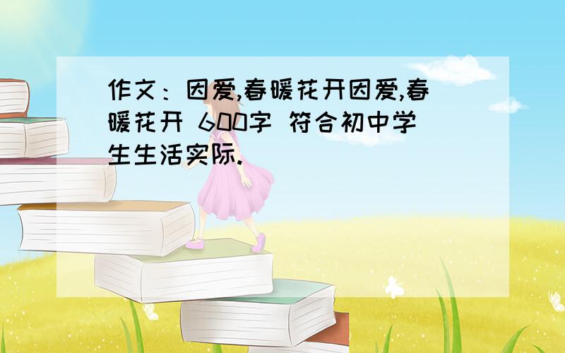 作文：因爱,春暖花开因爱,春暖花开 600字 符合初中学生生活实际.