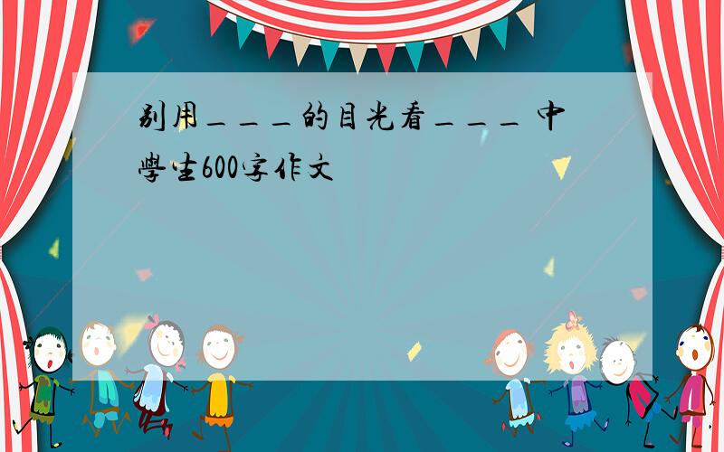 别用___的目光看___ 中学生600字作文