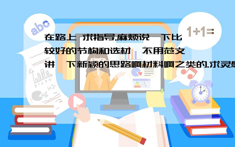 在路上 求指导.麻烦说一下比较好的节构和选材,不用范文,讲一下新颖的思路啊材料啊之类的.求灵感!