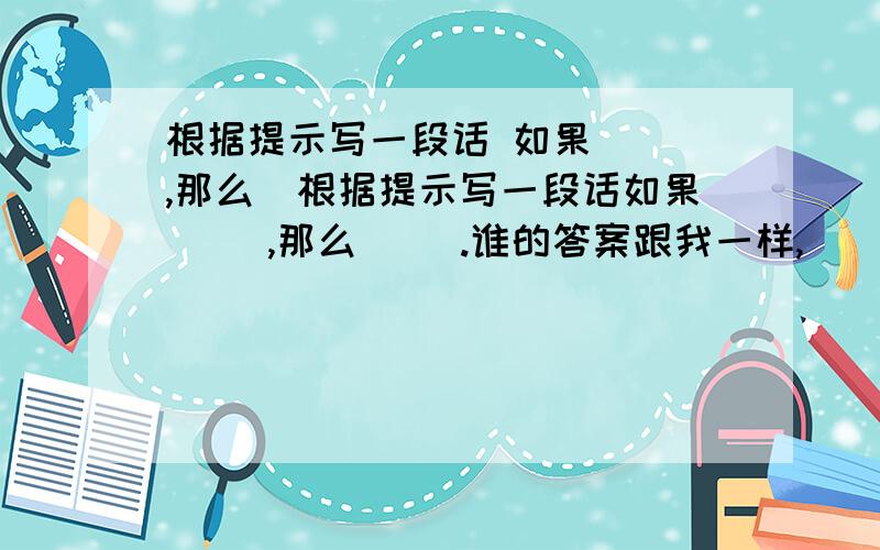 根据提示写一段话 如果（ ）,那么（根据提示写一段话如果（ ）,那么（ ）.谁的答案跟我一样,