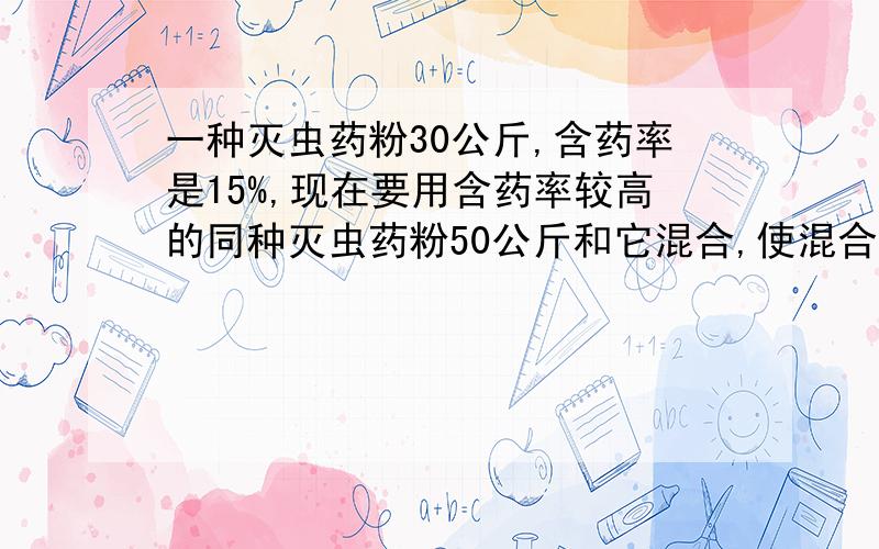 一种灭虫药粉30公斤,含药率是15%,现在要用含药率较高的同种灭虫药粉50公斤和它混合,使混合后的含药率大于20%且小于35%,则新用药粉的含药率x的范围是( )A、15%＜X＜23%；B、15%＜X＜35%C、23%＜X