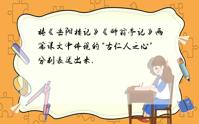 将《岳阳楼记》《醉翁亭记》两篇课文中体现的“古仁人之心”分别表述出来.