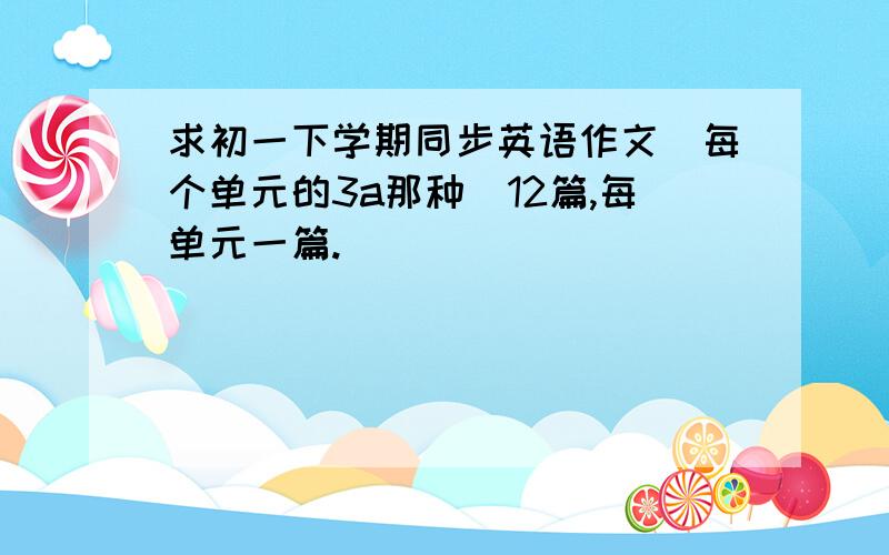 求初一下学期同步英语作文(每个单元的3a那种)12篇,每单元一篇.