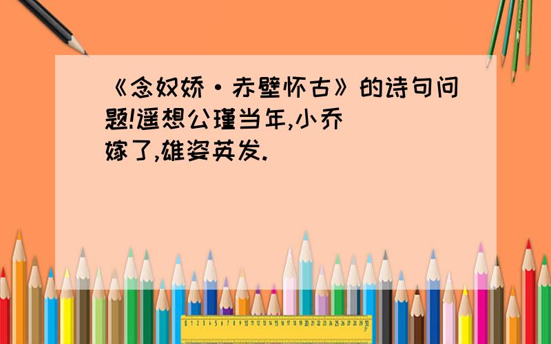 《念奴娇·赤壁怀古》的诗句问题!遥想公瑾当年,小乔___嫁了,雄姿英发.