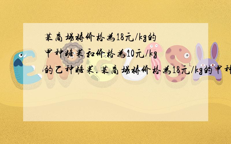 某商场将价格为18元/kg的甲种糖果和价格为10元/kg的乙种糖果.某商场将价格为18元/kg的甲种糖果和价格为10元/kg的乙种糖果,配成价格为12.5元/KG的什锦糖40千克.问甲,乙两种糖果各需多少千克?